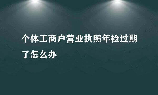 个体工商户营业执照年检过期了怎么办