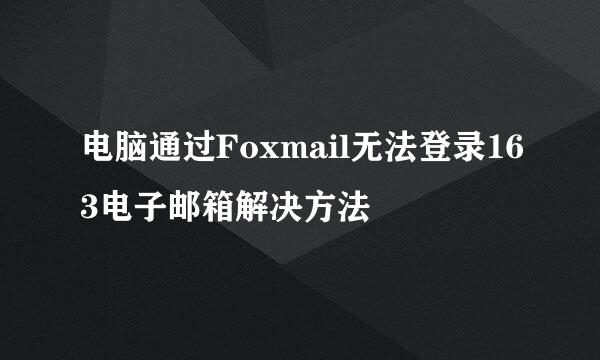 电脑通过Foxmail无法登录163电子邮箱解决方法
