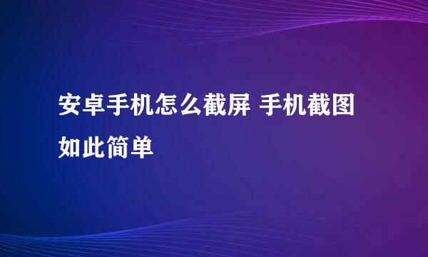 安卓手机怎么截屏 手机截图如此简单