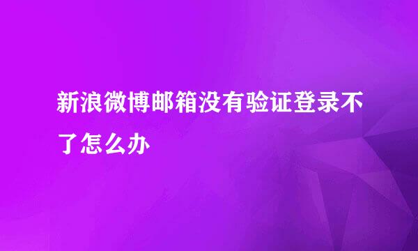 新浪微博邮箱没有验证登录不了怎么办
