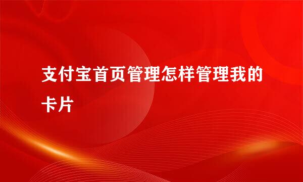 支付宝首页管理怎样管理我的卡片