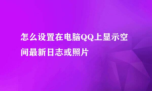 怎么设置在电脑QQ上显示空间最新日志或照片