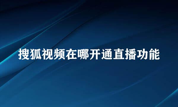 搜狐视频在哪开通直播功能