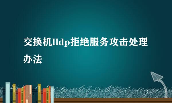 交换机lldp拒绝服务攻击处理办法