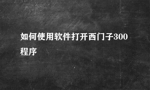 如何使用软件打开西门子300程序