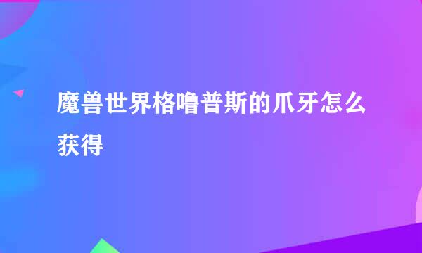 魔兽世界格噜普斯的爪牙怎么获得