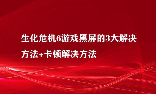 生化危机6游戏黑屏的3大解决方法+卡顿解决方法