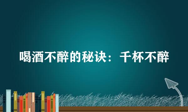 喝酒不醉的秘诀：千杯不醉