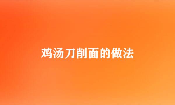 鸡汤刀削面的做法