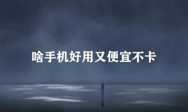 啥手机好用又便宜不卡