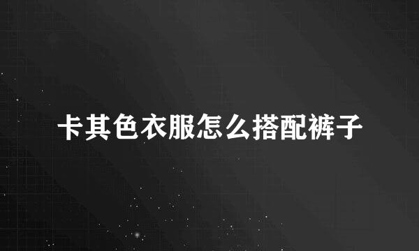 卡其色衣服怎么搭配裤子