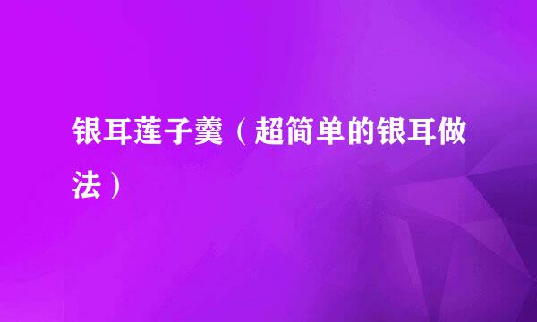 银耳莲子羹（超简单的银耳做法）