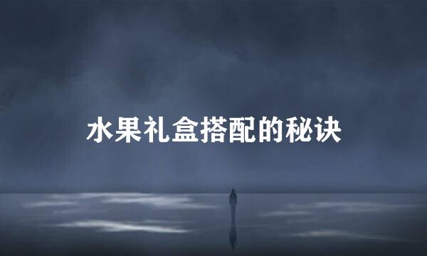 水果礼盒搭配的秘诀