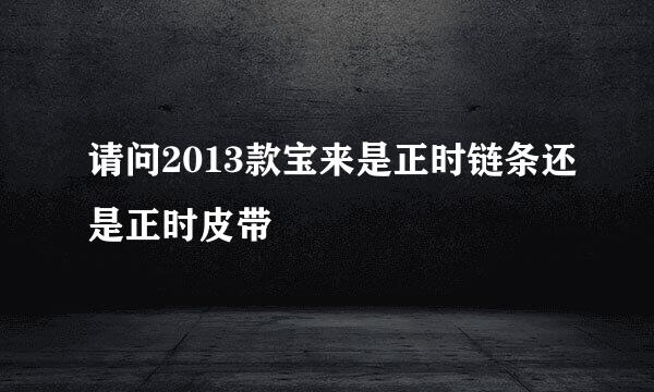 请问2013款宝来是正时链条还是正时皮带