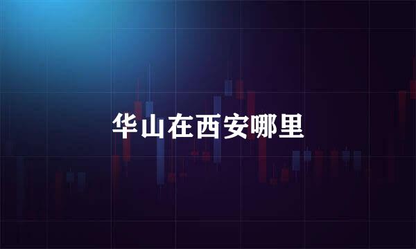 华山在西安哪里