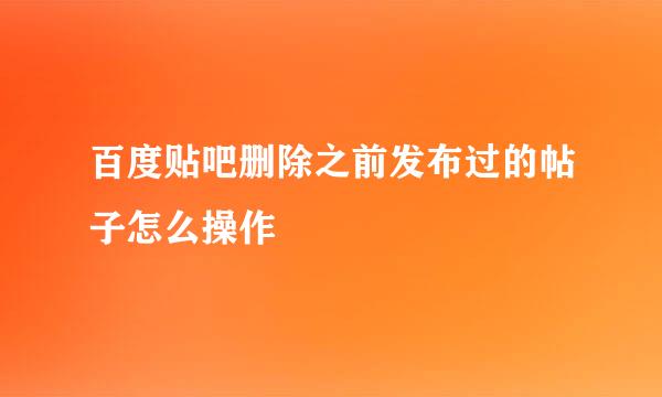 百度贴吧删除之前发布过的帖子怎么操作