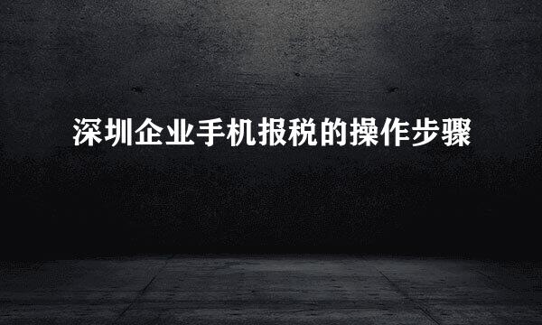 深圳企业手机报税的操作步骤