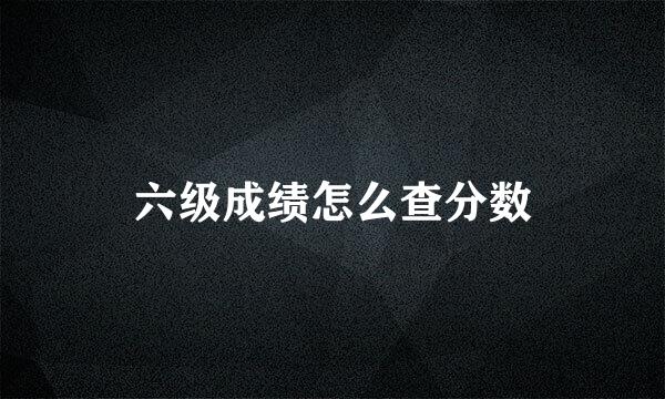 六级成绩怎么查分数