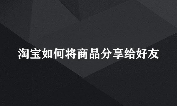 淘宝如何将商品分享给好友