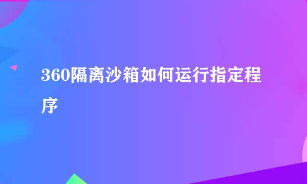 360隔离沙箱如何运行指定程序