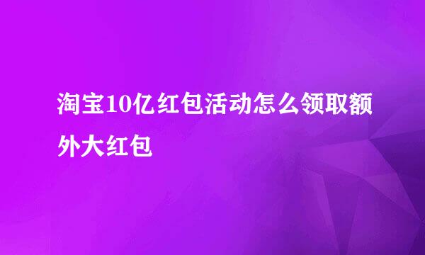 淘宝10亿红包活动怎么领取额外大红包