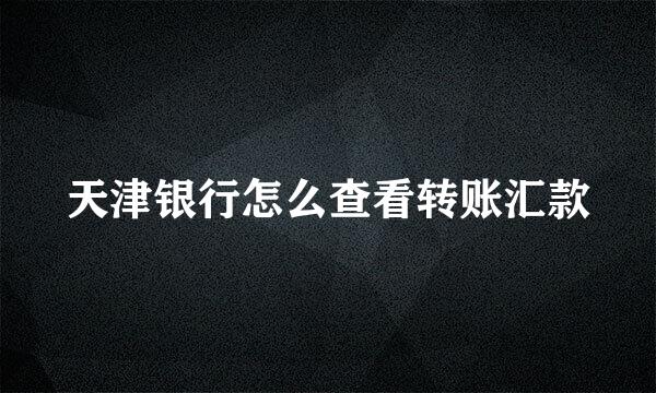 天津银行怎么查看转账汇款