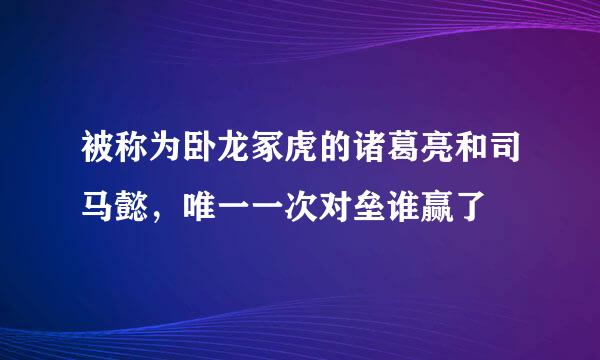 被称为卧龙冢虎的诸葛亮和司马懿，唯一一次对垒谁赢了