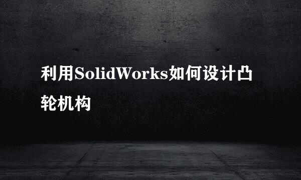 利用SolidWorks如何设计凸轮机构