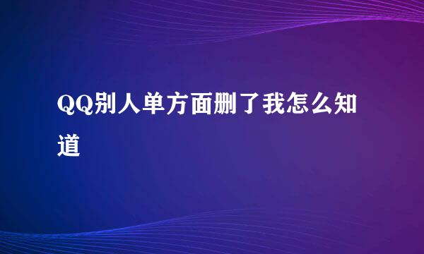 QQ别人单方面删了我怎么知道
