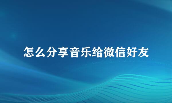 怎么分享音乐给微信好友