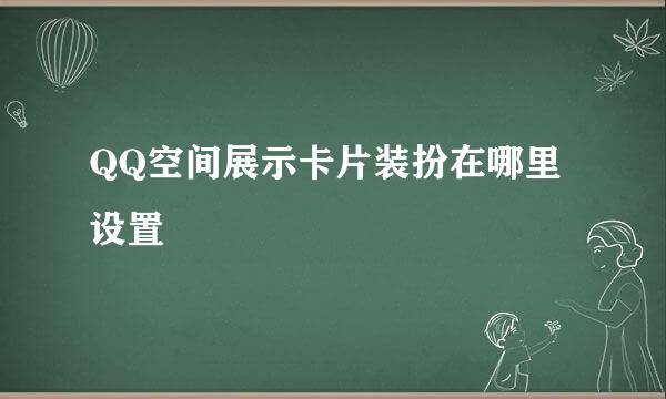 QQ空间展示卡片装扮在哪里设置