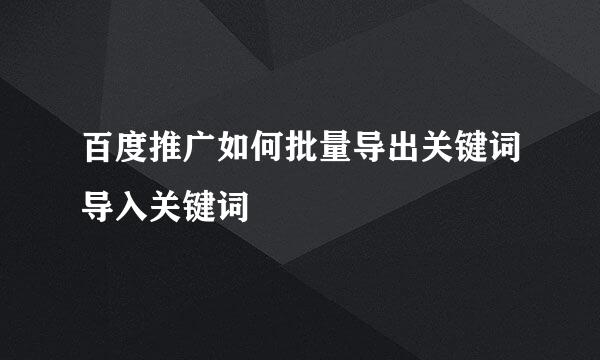 百度推广如何批量导出关键词导入关键词