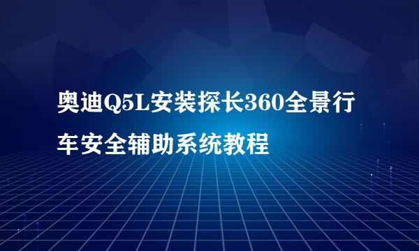 奥迪Q5L安装探长360全景行车安全辅助系统教程