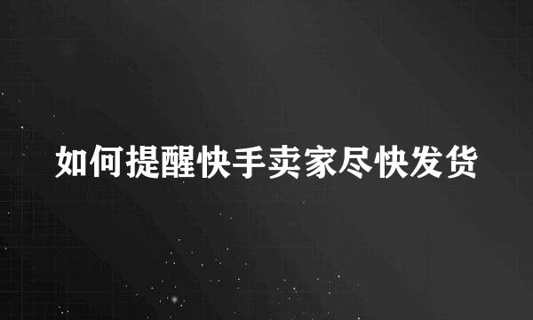 如何提醒快手卖家尽快发货