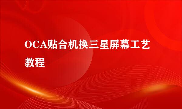 OCA贴合机换三星屏幕工艺教程