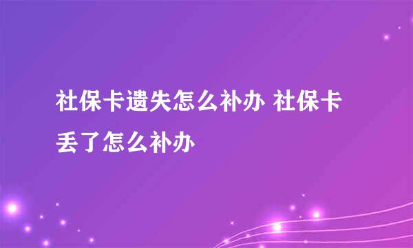 社保卡遗失怎么补办 社保卡丢了怎么补办