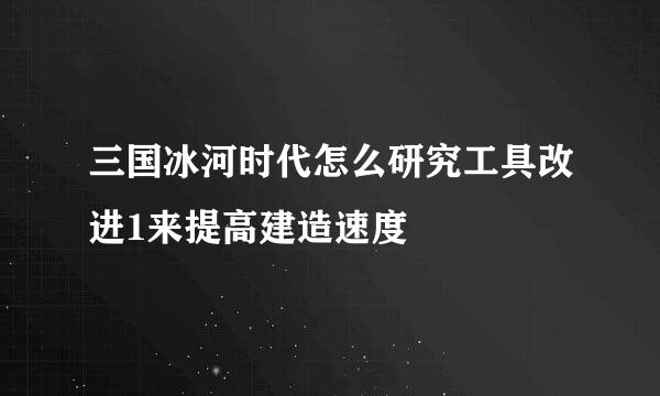 三国冰河时代怎么研究工具改进1来提高建造速度