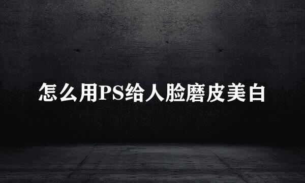 怎么用PS给人脸磨皮美白