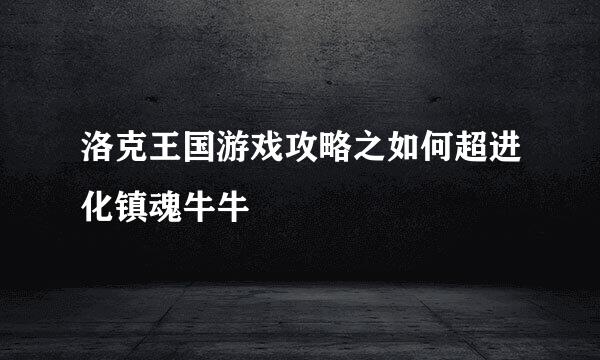 洛克王国游戏攻略之如何超进化镇魂牛牛
