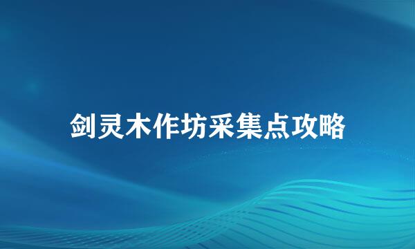 剑灵木作坊采集点攻略