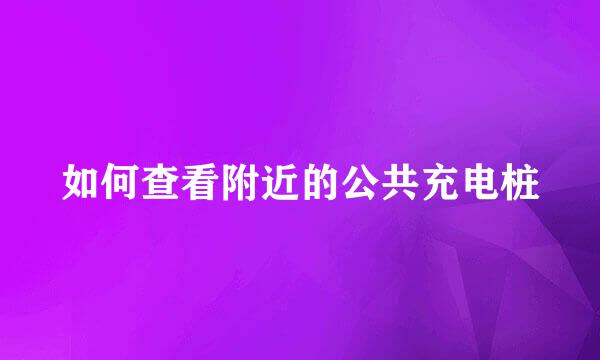 如何查看附近的公共充电桩