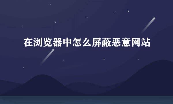在浏览器中怎么屏蔽恶意网站