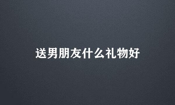 送男朋友什么礼物好