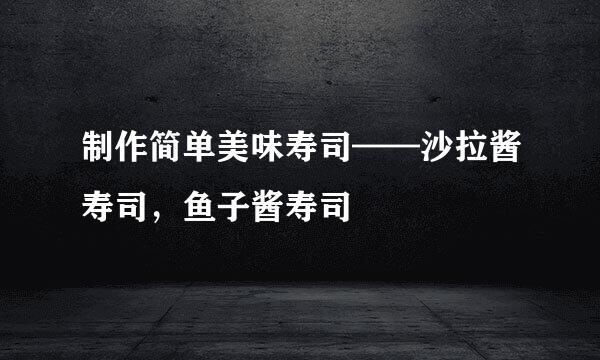 制作简单美味寿司——沙拉酱寿司，鱼子酱寿司
