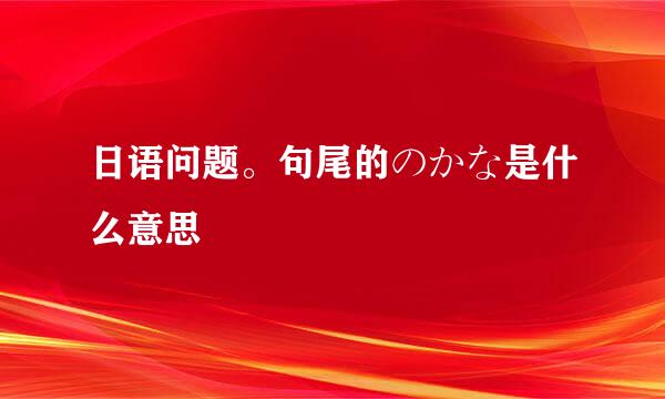 日语问题。句尾的のかな是什么意思