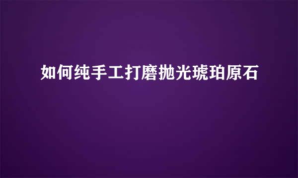 如何纯手工打磨抛光琥珀原石