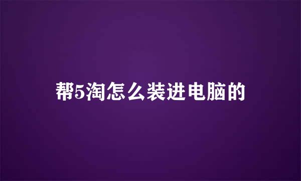 帮5淘怎么装进电脑的