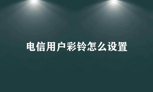 电信用户彩铃怎么设置