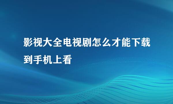 影视大全电视剧怎么才能下载到手机上看