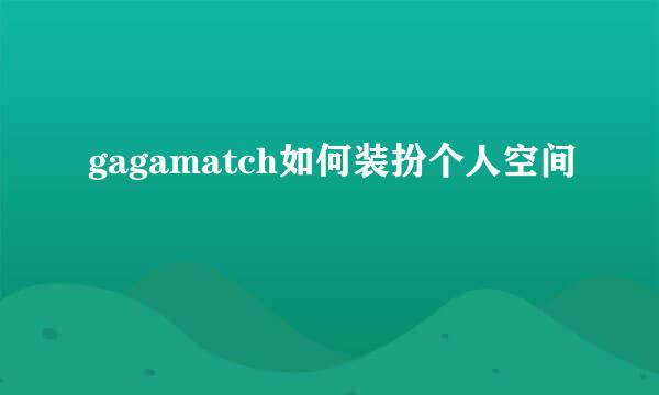 gagamatch如何装扮个人空间